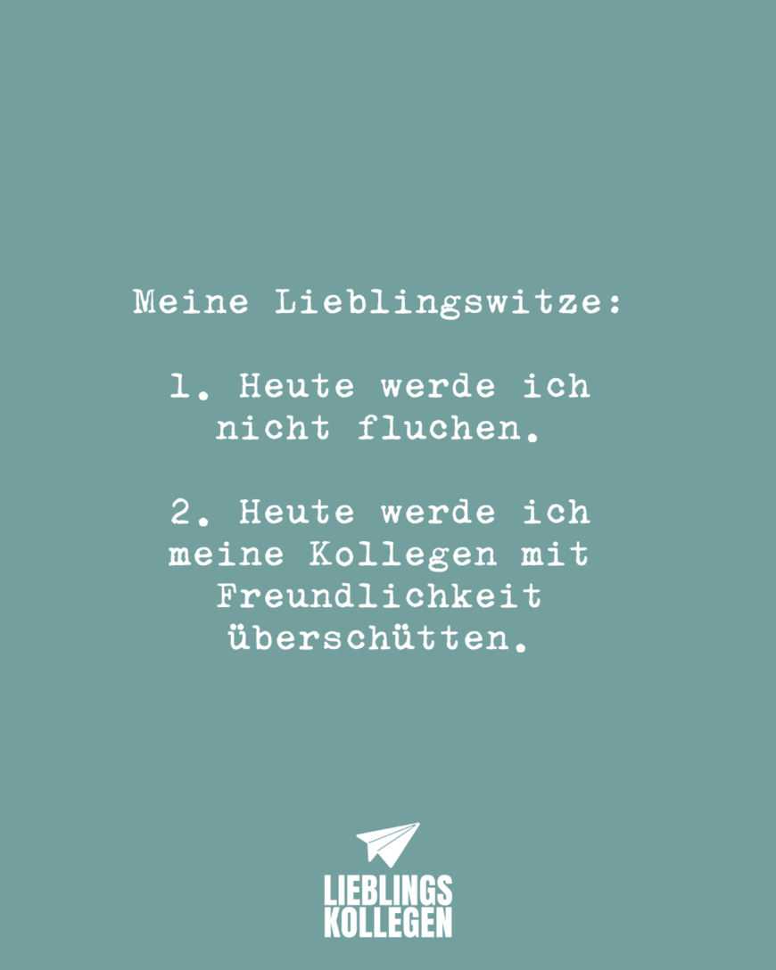 Meine Lieblingswitze: 1. Heute werde ich nicht fluchen. 2. Heute werde ich meine Kollegen mit Freundlichkeit überschütten.