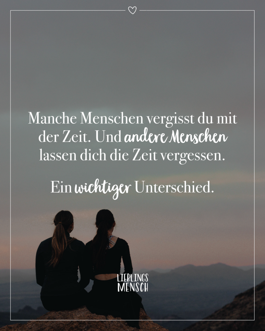 Manche Menschen vergisst du mit der Zeit. Und andere Menschen lassen dich die Zeit vergessen. Ein wichtiger Unterschied.