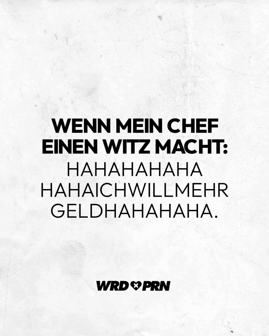 Wenn mein Chef einen Witz macht: Hahahahahahahaichwillmehrgeldhahahaha.