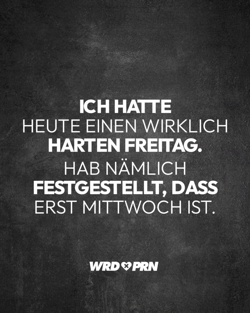 Ich hatte heute einen wirklich harten Freitag. Hab nämlich festgestellt, dass erst Mittwoch ist.