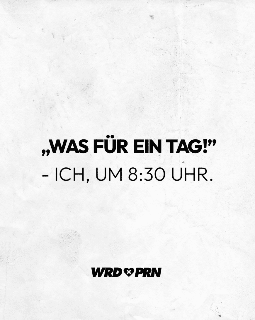 „Was für ein Tag!” - Ich, um 8:30 Uhr.