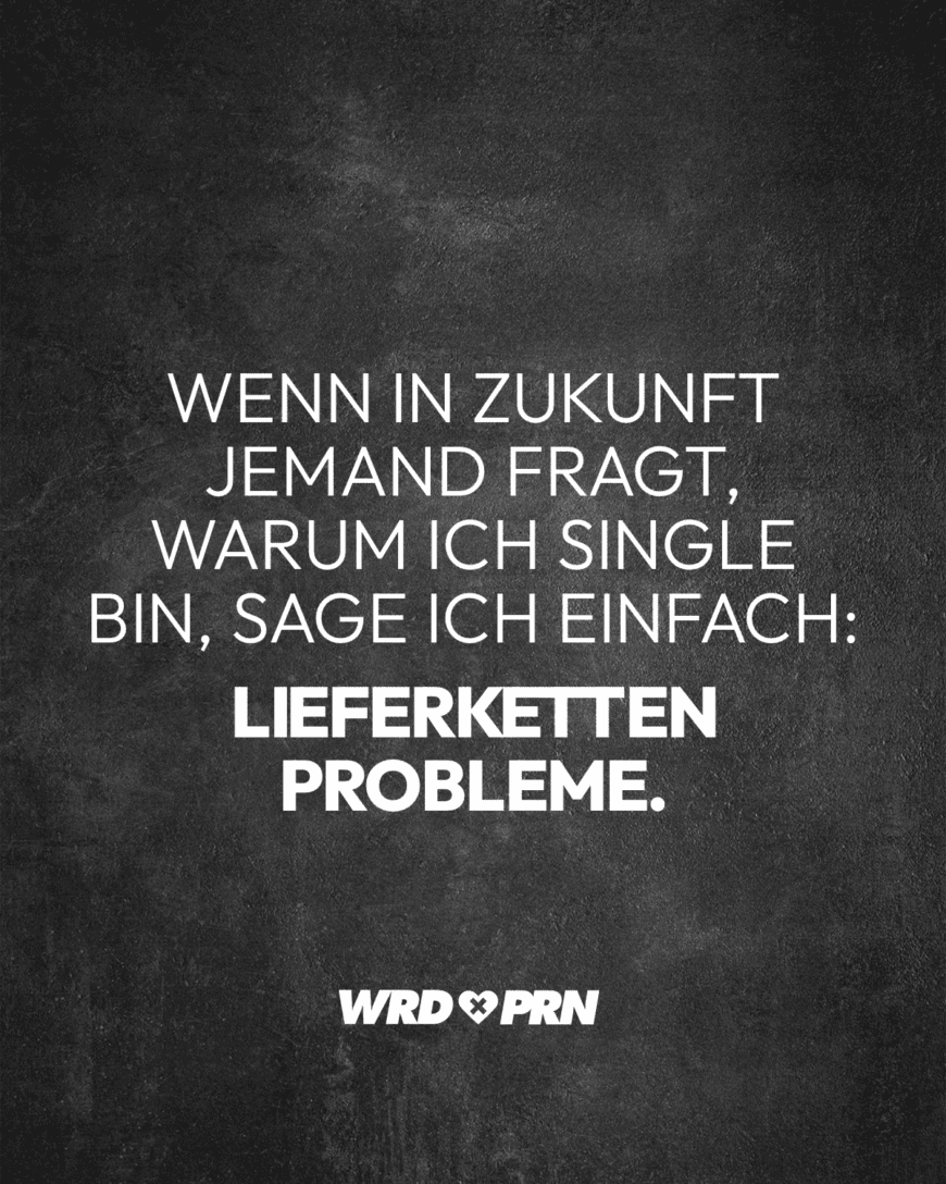 Wenn in Zukunft jemand fragt, warum ich Single bin, sage ich einfach: Lieferketten Probleme.