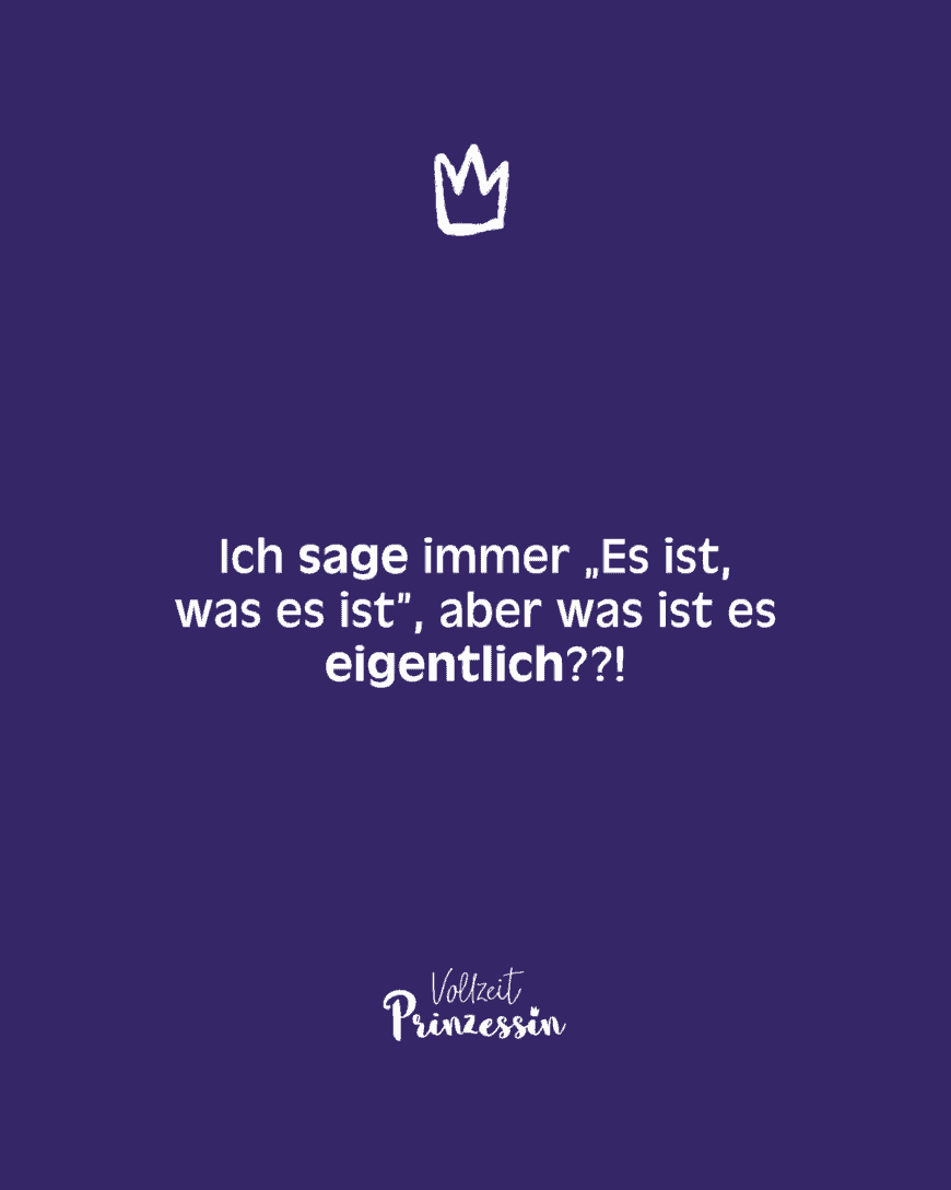 Ich sage immer „Es ist, was es ist”, aber was ist es eigentlich??!