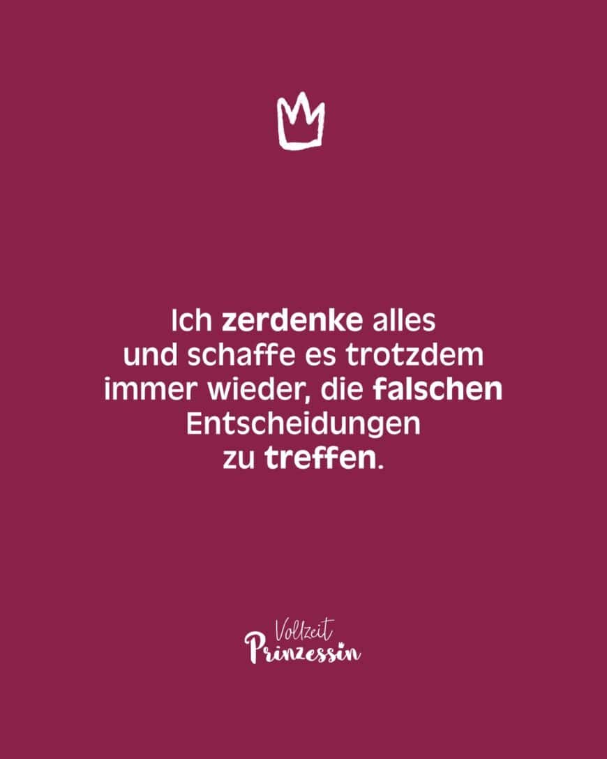 Ich zerdenke alles und schaffe es trotzdem immer wieder, die falschen Entscheidungen zu treffen.