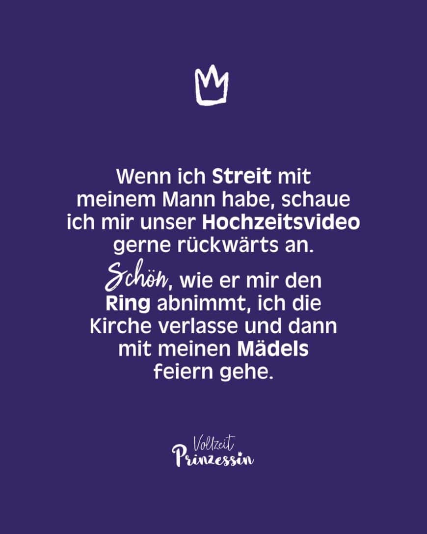 Wenn ich Streit mit meinem Mann habe, schaue ich mir unser Hochzeitsvideo gerne rückwärts an. Schön, wie er mir den Ring abnimmt, ich die Kirche verlasse und dann mit meinen Mädels feiern gehe.