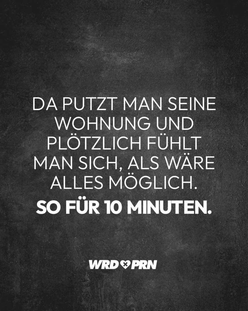 Da putzt man seine Wohnung und plötzlich fühlt man sich, als wäre alles möglich. So für 10 Minuten.