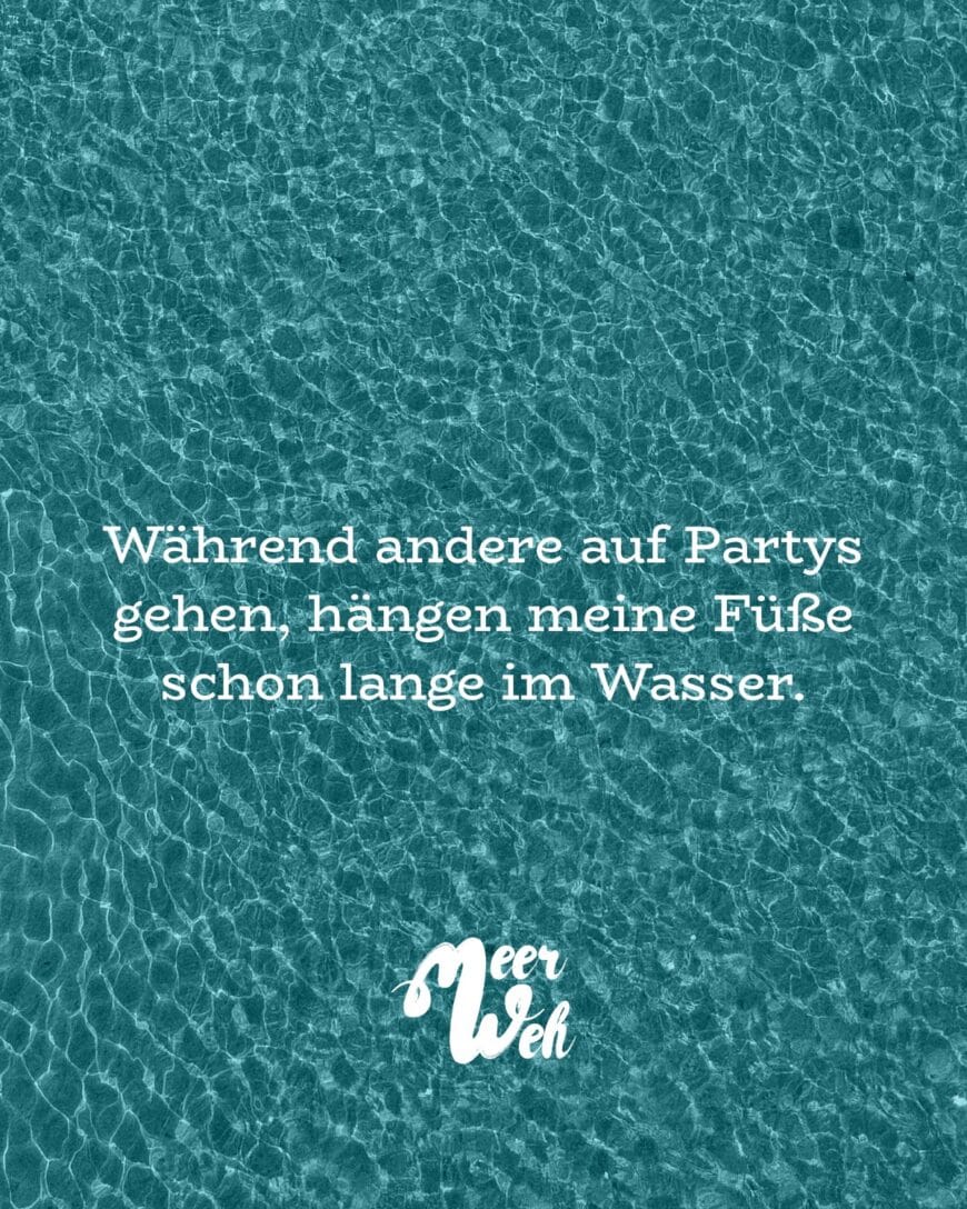 Während andere auf Partys gehen, hängen meine Füße schon lange im Wasser.