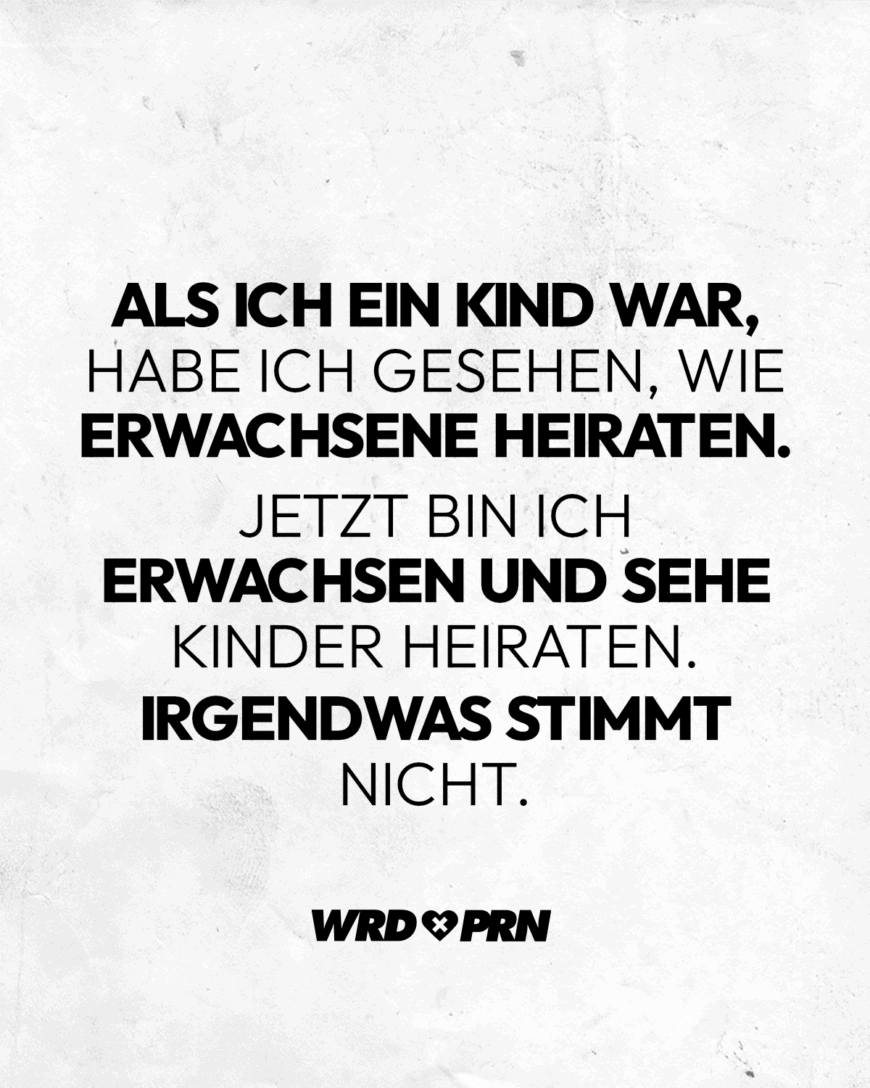 Als ich ein Kind war, habe ich gesehen, wie Erwachsene heiraten. Jetzt bin ich erwachsen und sehe Kinder heiraten. Irgendwas stimmt nicht.