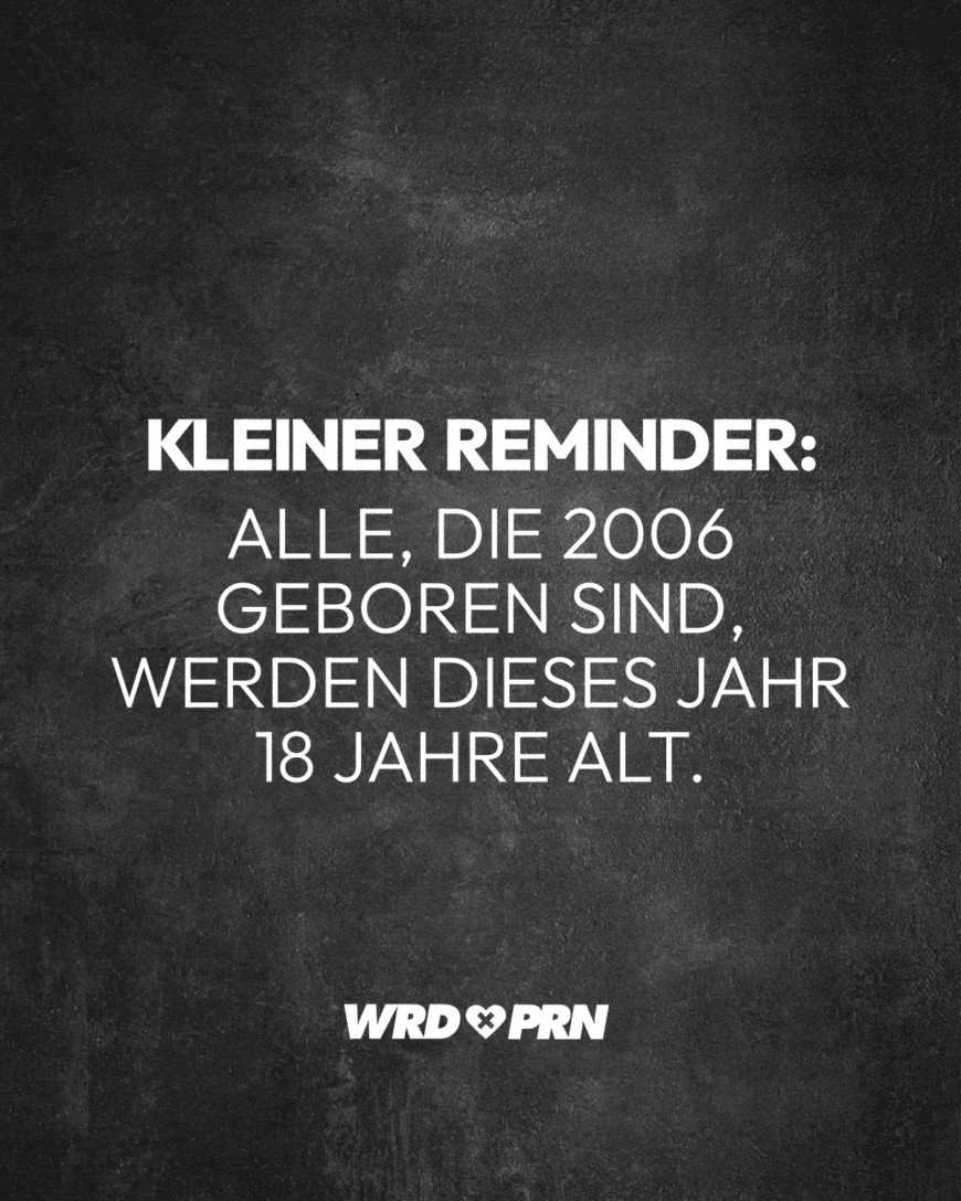 Kleiner Reminder: Alle, die 2006 geboren sind, werden dieses Jahr 18 Jahre alt.