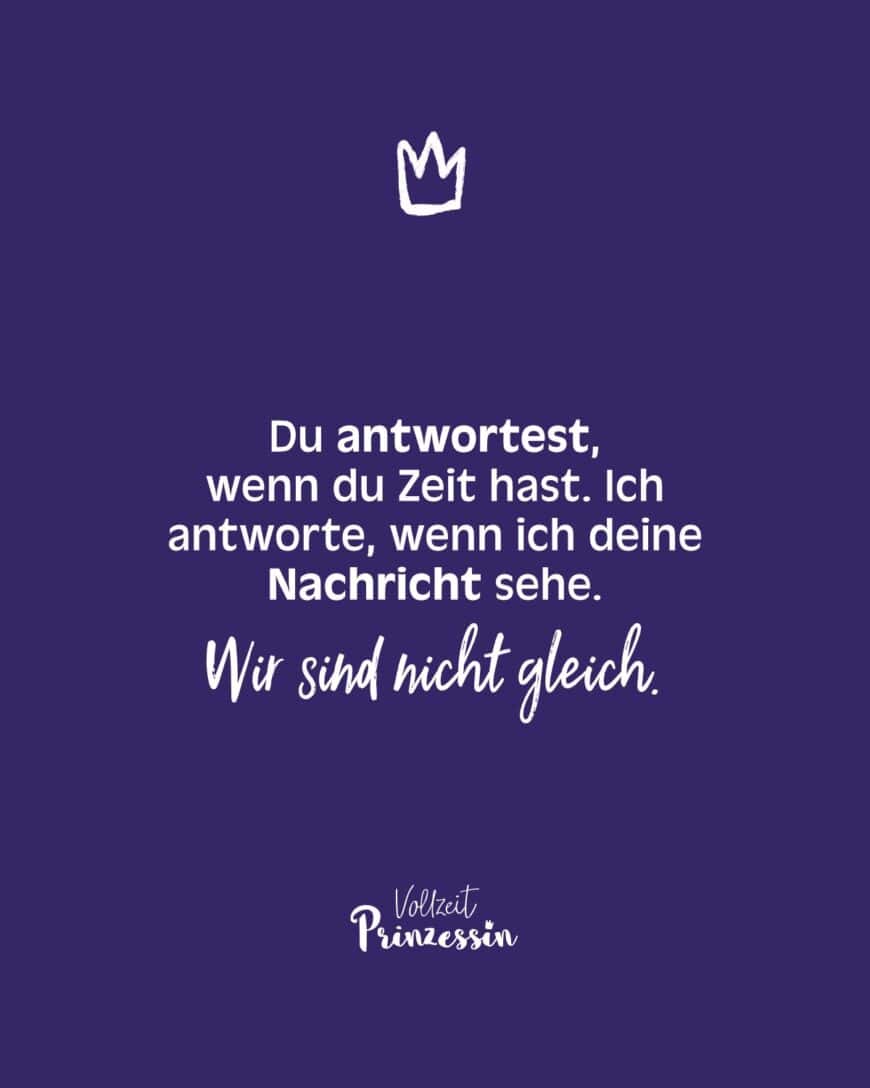 Du antwortest, wenn du Zeit hast. Ich antworte, wenn ich deine Nachricht sehe. Wir sind nicht gleich.