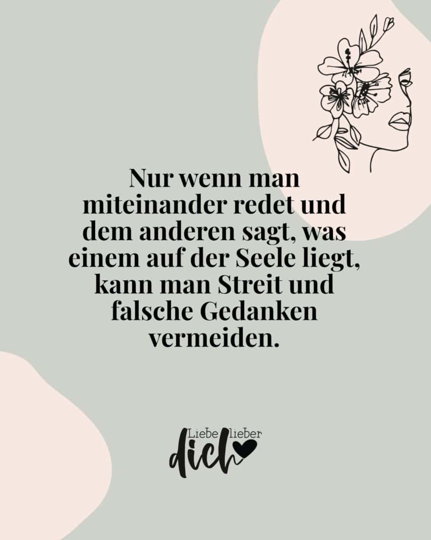 Nur wenn man miteinander redet und dem anderen sagt, was einem auf der Seele liegt, kann man Streit und falsche Gedanken vermeiden.