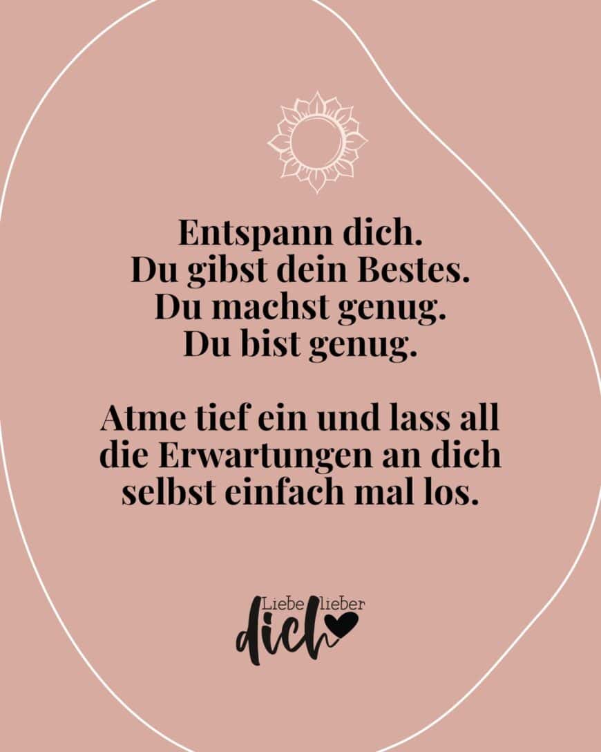 Entspann dich. Du gibst dein Bestes. Du machst genug. Du bist genug. Atme tief ein und lass all die Erwartungen an dich selbst einfach mal los.