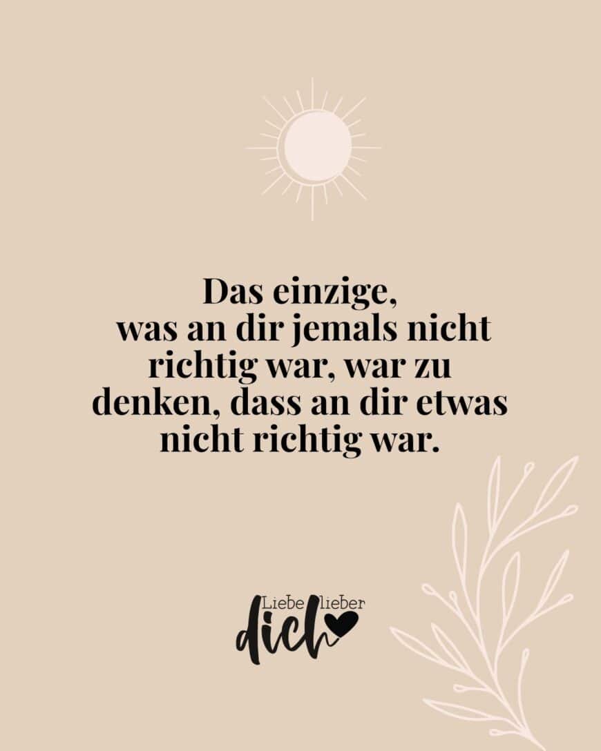 Das einzige, was an dir jemals nicht richtig war, war zu denken, dass an dir etwas nicht richtig war.