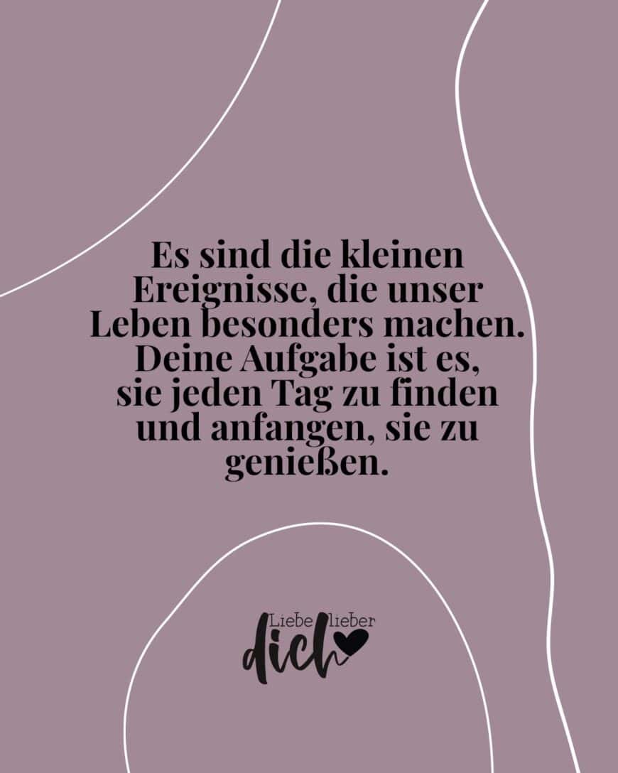 Es sind die kleinen Ereignisse, die unser Leben besonders machen. Deine Aufgabe ist es, sie jeden Tag zu finden und anfangen, sie zu genießen.