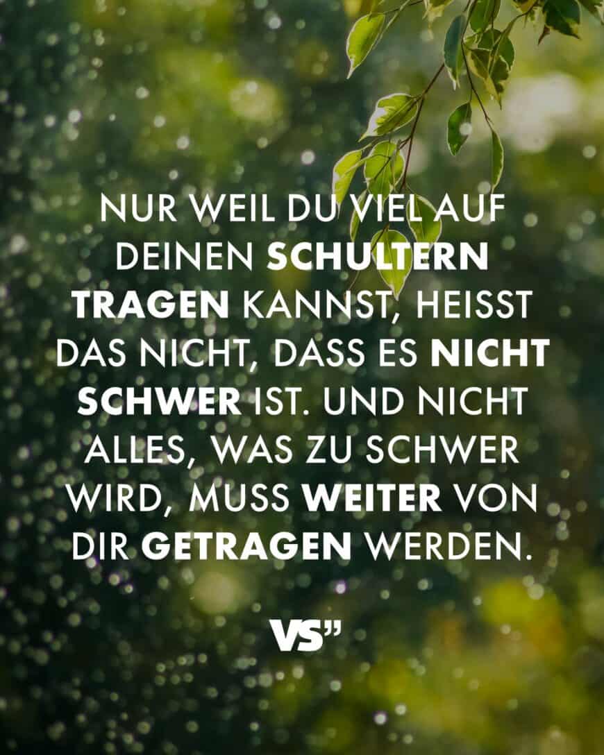 Nur weil du viel auf deinen Schultern tragen kannst, heißt das nicht, dass es nicht schwer ist. Und nicht alles, was zu schwer wird, muss weiter von dir getragen werden.