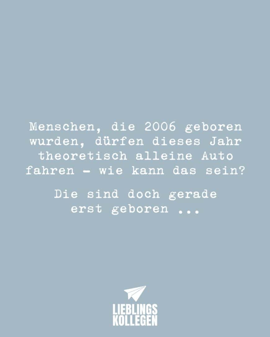 Menschen, die 2006 geboren wurden, dürfen dieses Jahr theoretisch alleine Auto fahren - wie kann das sein? Die sind doch gerade erst geboren ….