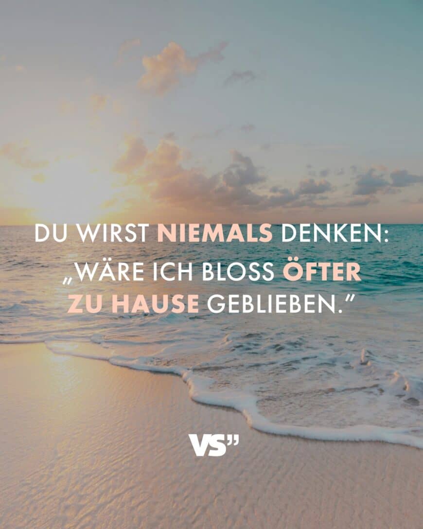 Du wirst niemals denken: „Wäre ich bloß öfter zu Hause geblieben.”