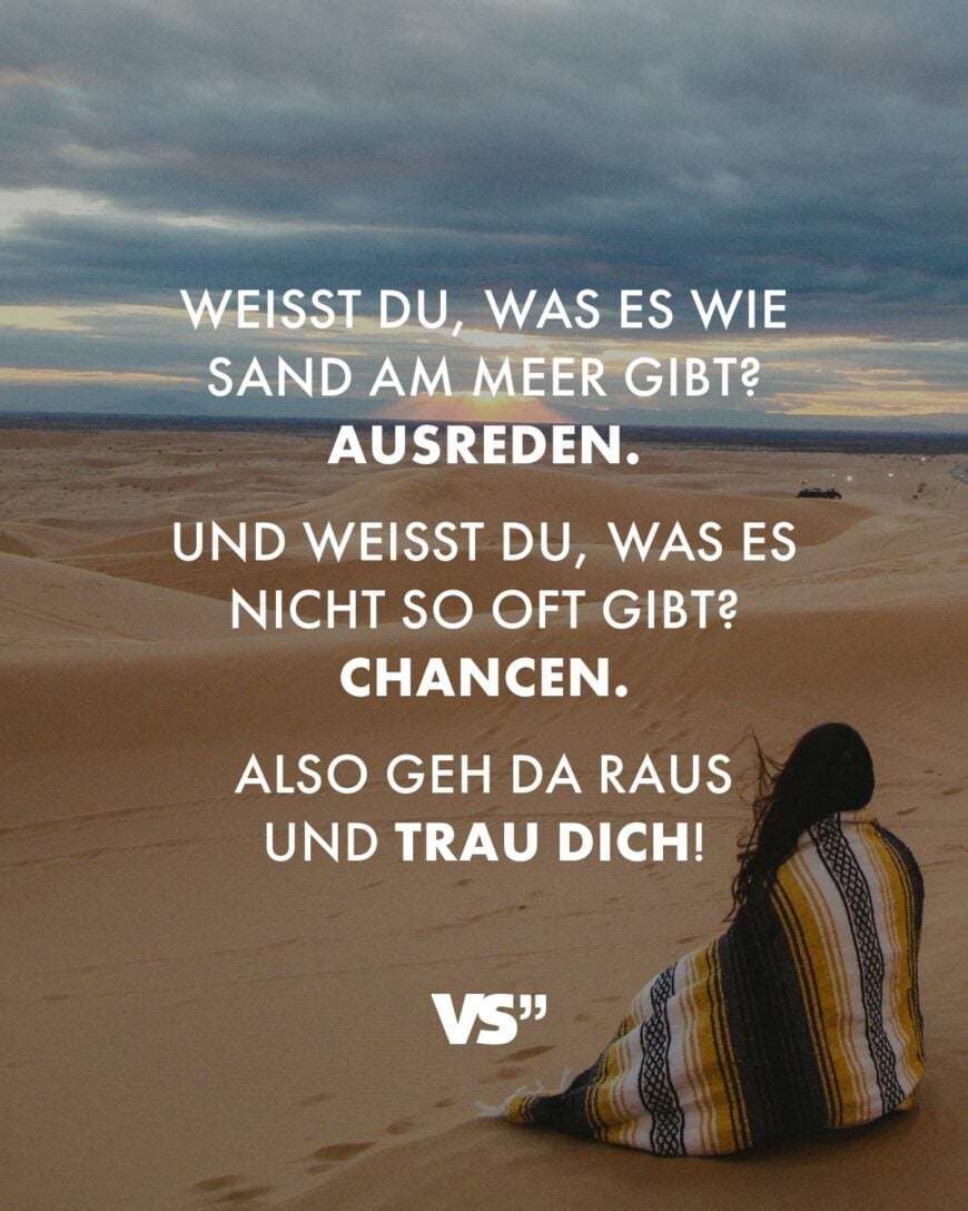 Weißt du, was es wie Sand am Meer gibt? Ausreden. Und weißt du, was es nicht so oft gibt? Chancen. Also geh da raus und trau dich!