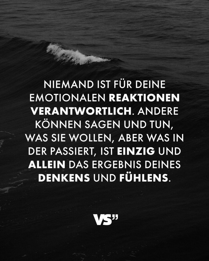 Niemand ist für deine emotionalen Reaktionen verantwortlich. Andere können sagen und tun, was sie wollen, aber was in der passiert, ist einzig und allein das Ergebnis deines Denkens und Fühlens.