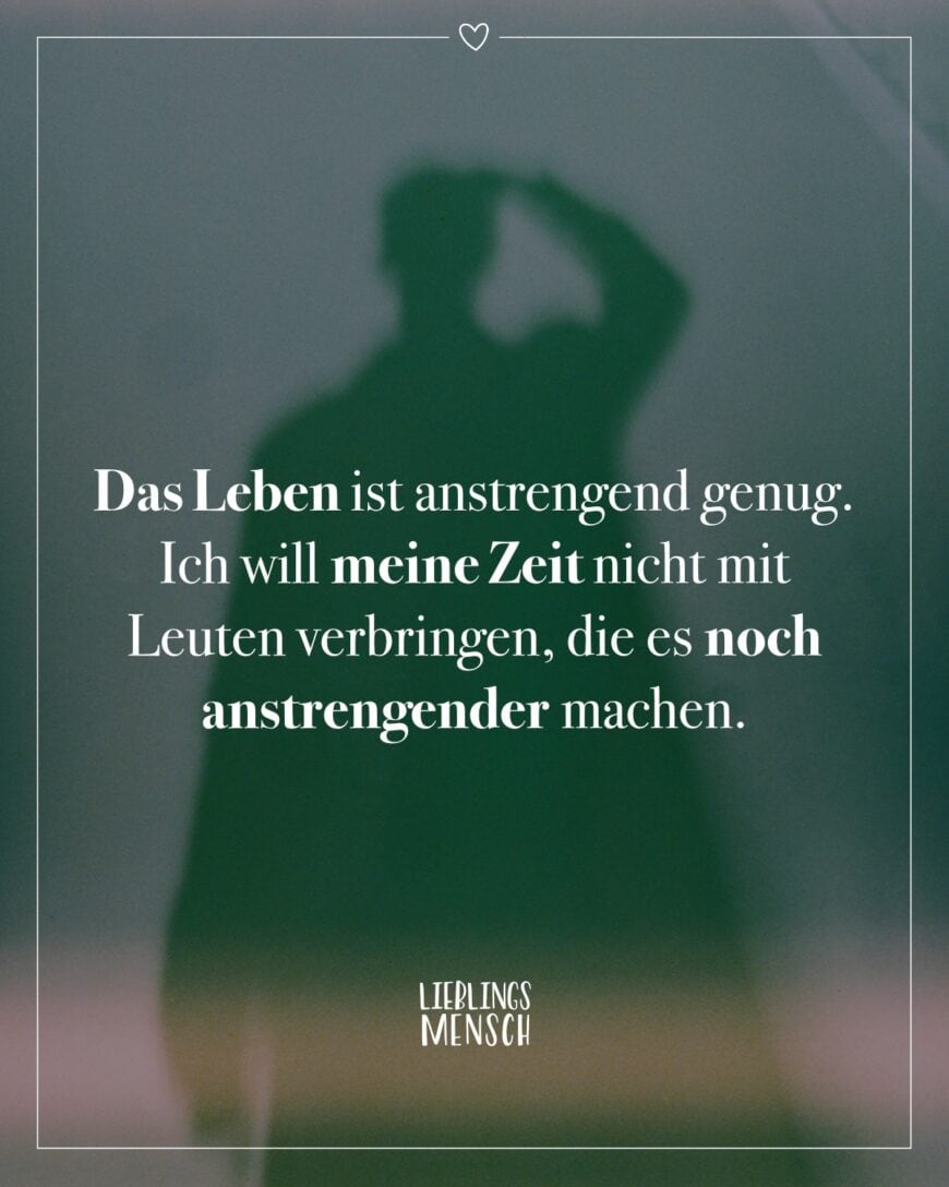 Das Leben ist anstrengend genug. Ich will meine Zeit nicht mit Leuten verbringen, die es noch anstrengender machen.