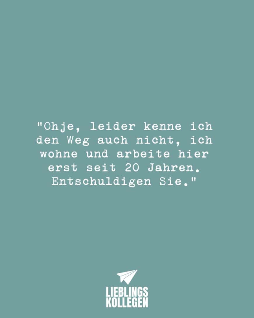 “Ohje, leider kenne ich den Weg auch nicht, ich wohne und arbeite hier erst seit 20 Jahren. Entschuldigen Sie.”