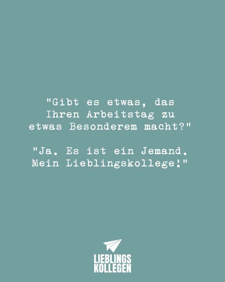 “Gibt es etwas, das Ihren Arbeitstag zu etwas Besonderem macht?” “Ja. Es ist ein Jemand. Mein Lieblingskollege!”