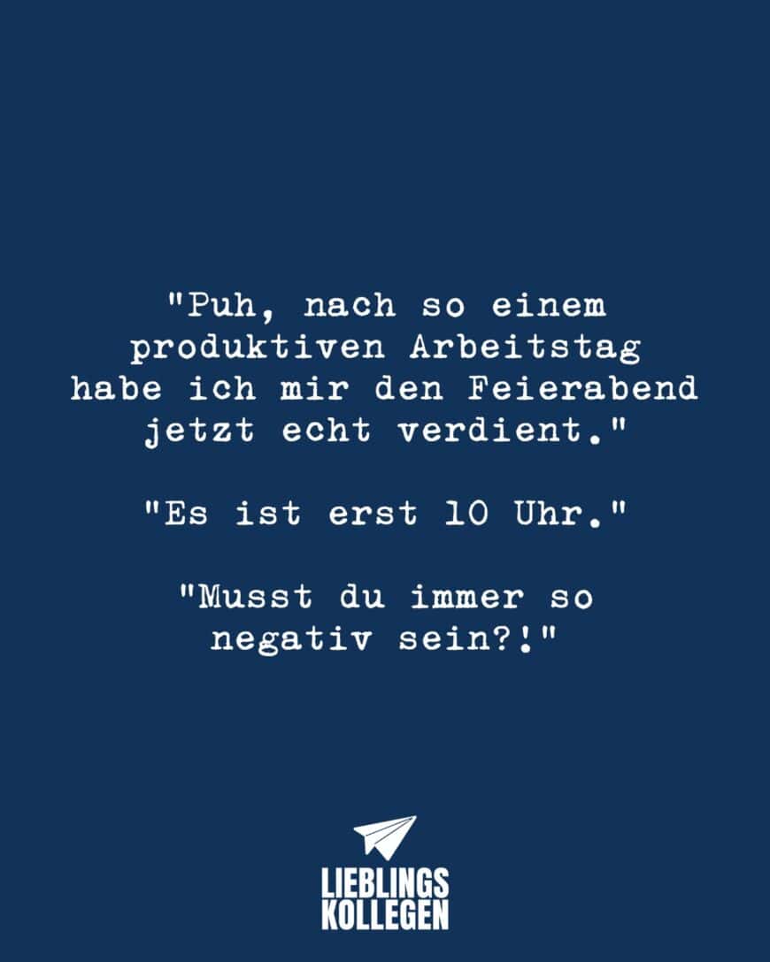 “Puh, nach so einem produktiven Arbeitstag habe ich mir den Feierabend jetzt echt verdient.” “Es ist erst 10 Uhr.” “Musst du immer so negativ sein?!”