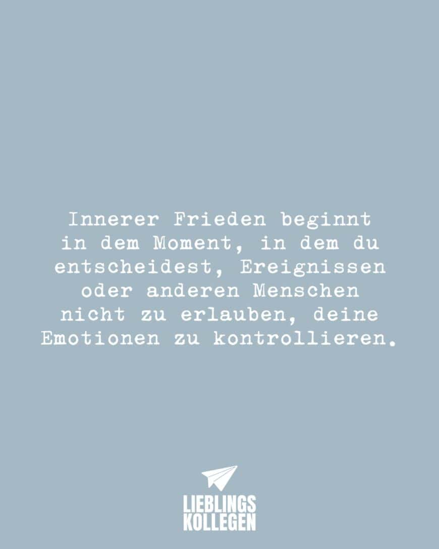 Innerer Frieden beginnt in dem Moment, in dem du entscheidest, Ereignissen oder anderen Menschen nicht zu erlauben, deine Emotionen zu kontrollieren.