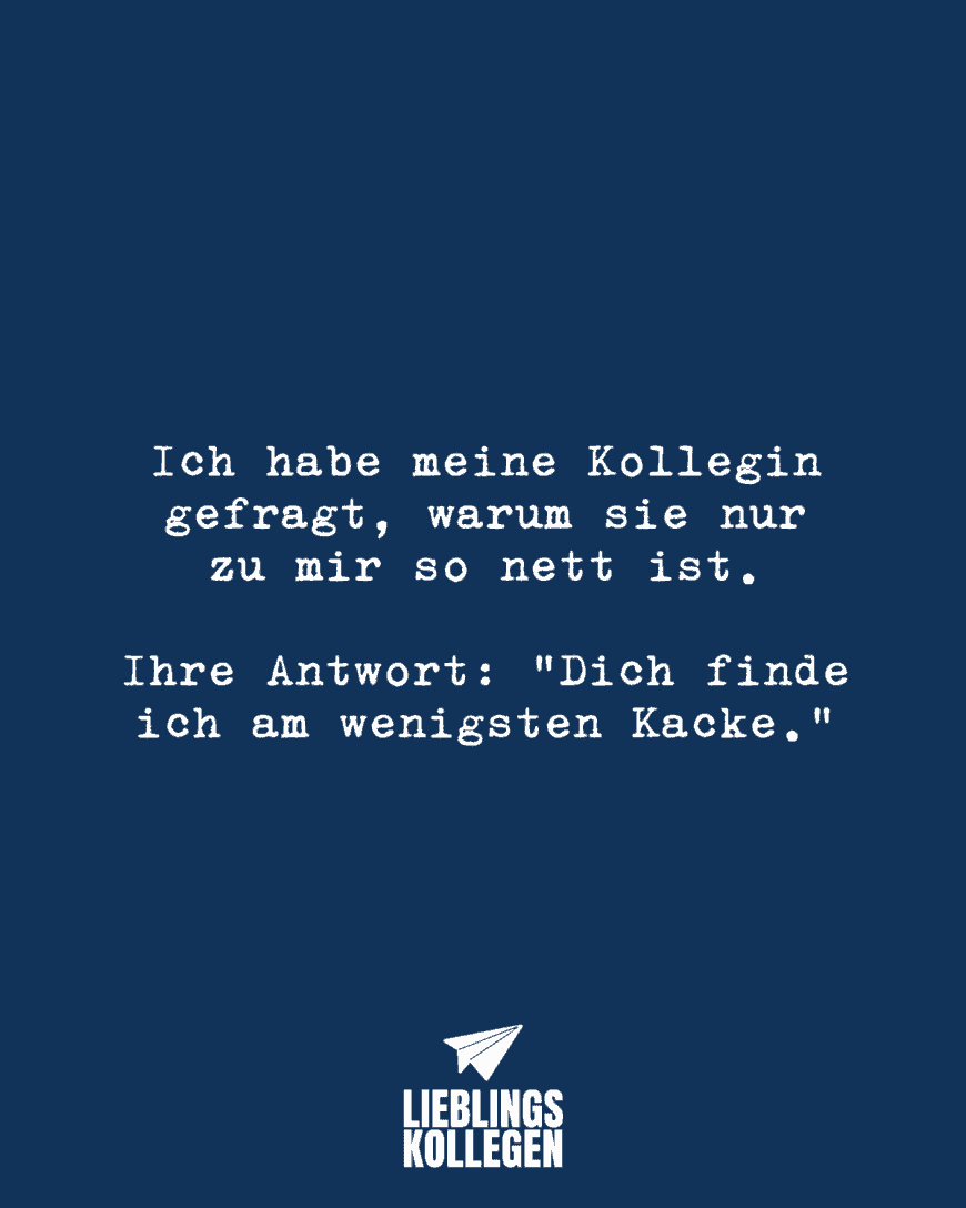 Ich habe meine Kollegin gefragt, warum sie nur zu mir so nett ist. Ihre Antwort: “Dich finde ich am wenigsten Kacke.”