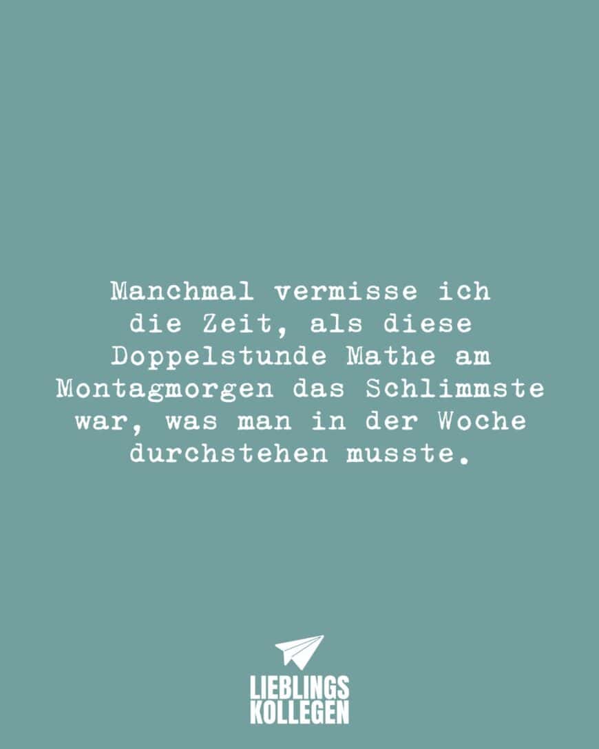 Manchmal vermisse ich die Zeit, als diese Doppelstunde Mathe am Montagmorgen das Schlimmste war, was man in der Woche durchstehen musste.