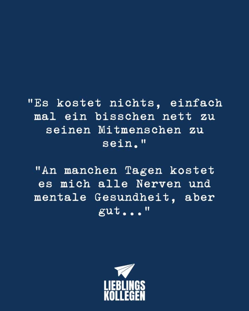 “Es kostet nichts, einfach mal ein bisschen nett zu seinen Mitmenschen zu sein.” “An manchen Tagen kostet es mich alle Nerven und mentale Gesundheit, aber gut…”