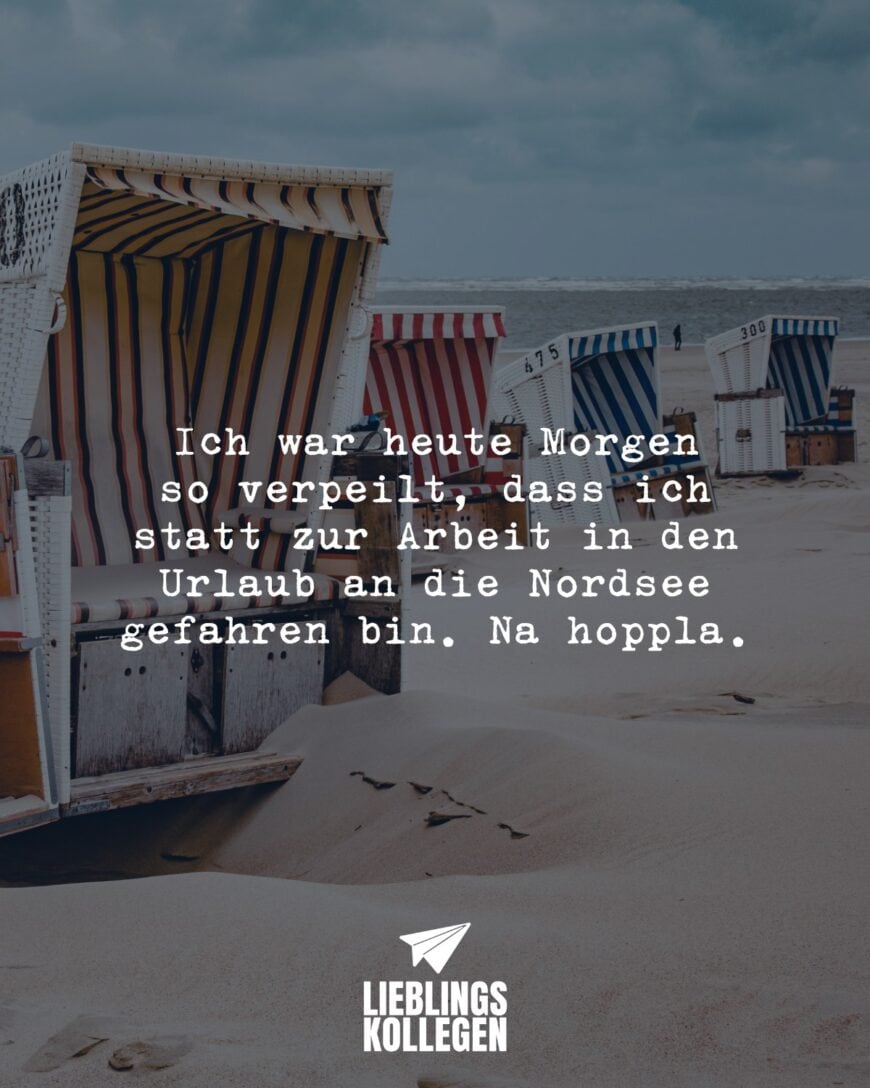 Ich war heute Morgen so verpeilt, dass ich statt zur Arbeit in den Urlaub an die Nordsee gefahren bin. Na hoppla.