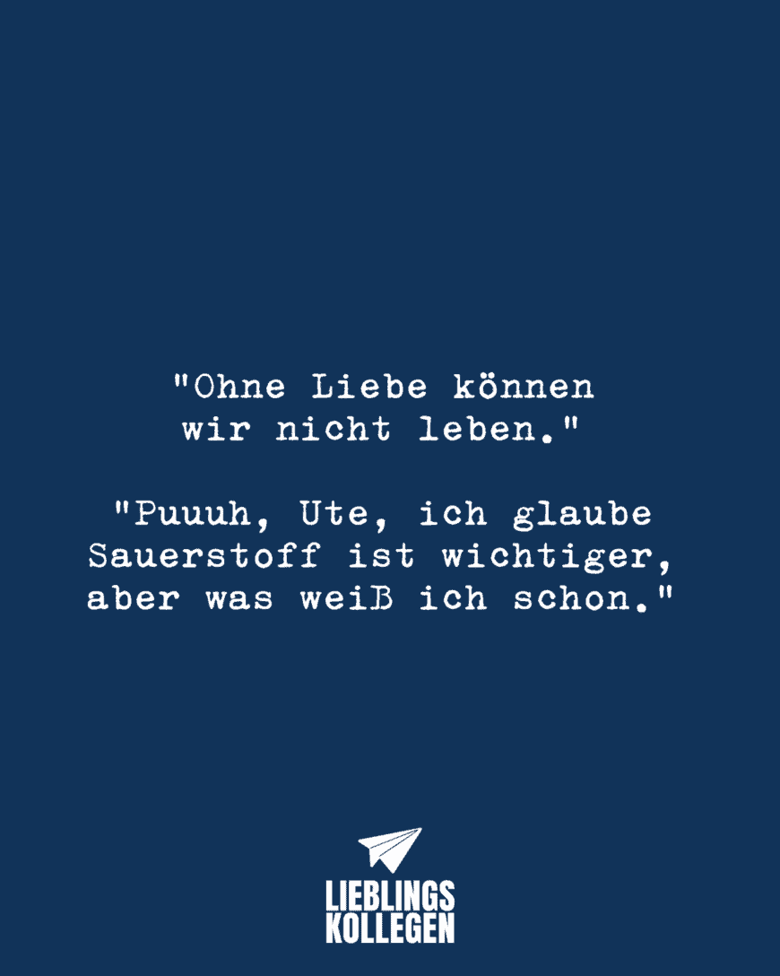 “Ohne Liebe können wir nicht leben.” “Puuuh, Ute, ich glaube Sauerstoff ist wichtiger, aber was weiß ich schon.”