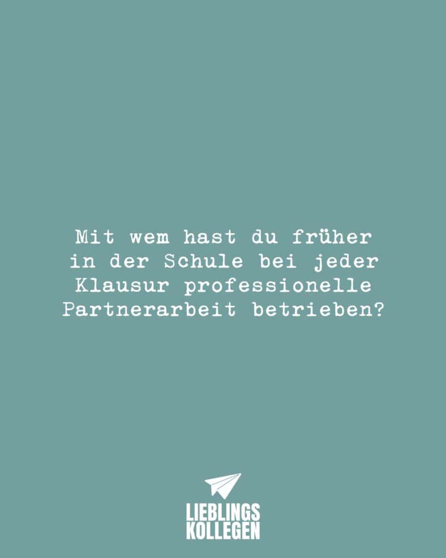 Mit wem hast du früher in der Schule bei jeder Klausur professionelle Partnerarbeit betrieben?