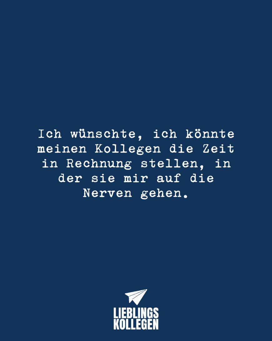 Ich wünschte, ich könnte meinen Kollegen die Zeit in Rechnung stellen, in der sie mir auf die Nerven gehen.