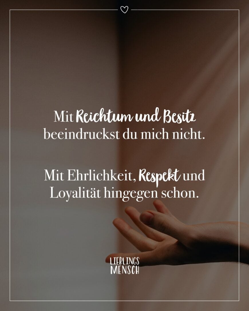 Mit Reichtum und Besitz beeindruckst du mich nicht. Mit Ehrlichkeit, Respekt und Loyalität hingegen schon.