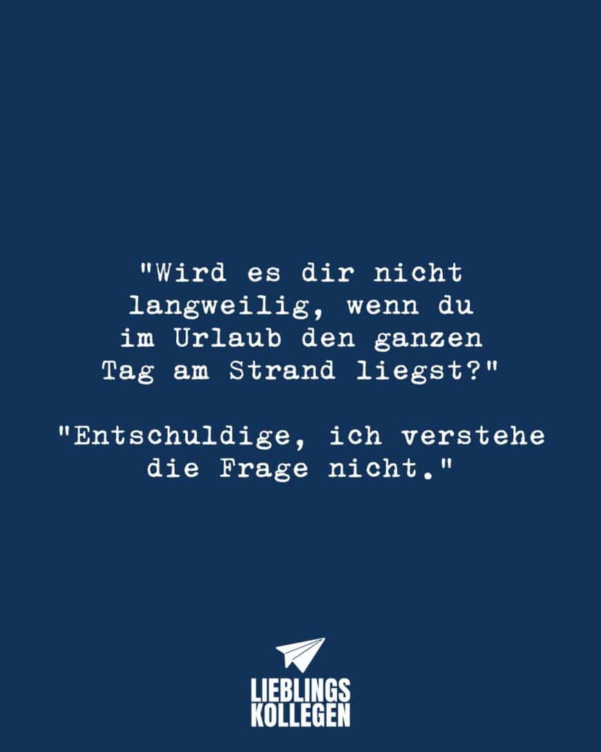 “Wird es dir nicht langweilig, wenn du im Urlaub den ganzen Tag am Strand liegst?” “Entschuldige, ich verstehe die Frage nicht.”