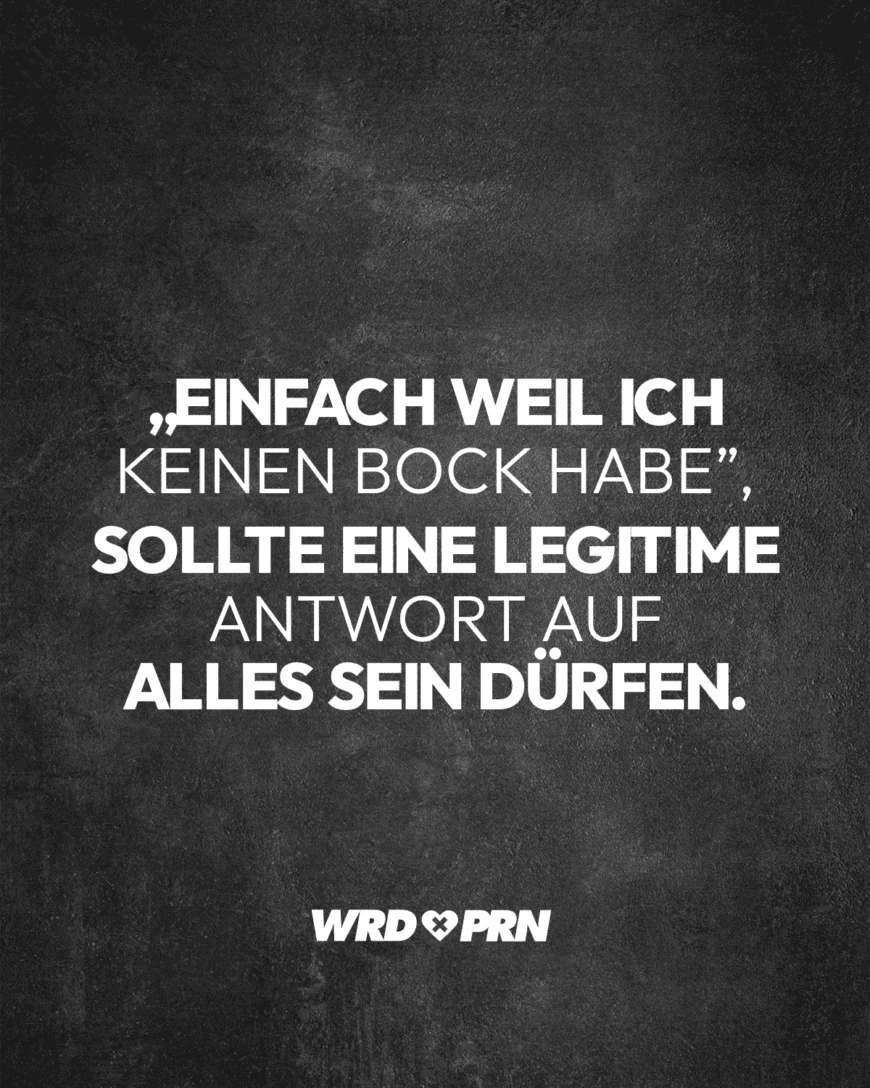 „Einfach weil ich keinen Bock habe”, sollte eine legitime Antwort auf alles sein dürfen.