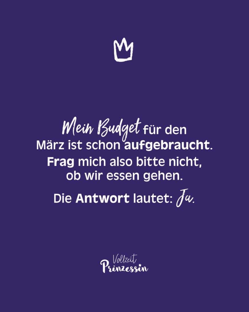 Mein Budget für den März ist schon aufgebraucht. Frag mich also bitte nicht, ob wir essen gehen. Die Antwort lautet: Ja.