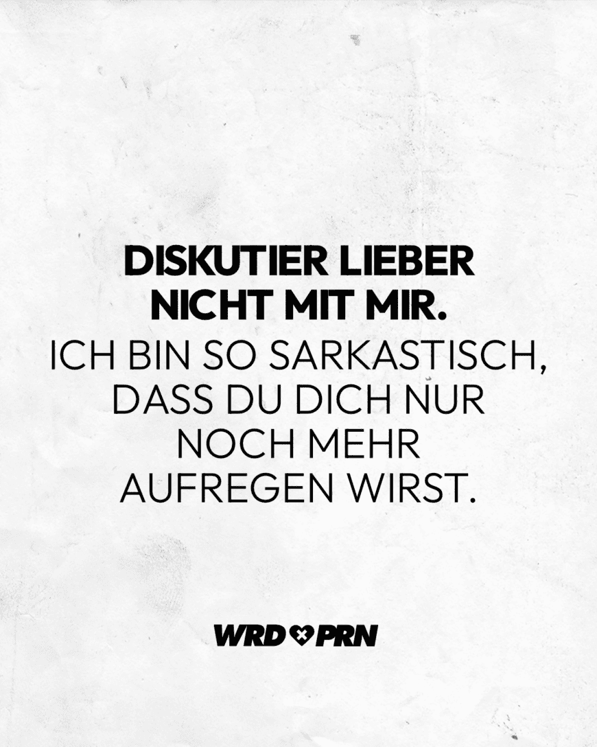 Diskutier lieber nicht mit mir. Ich bin so sarkastisch, dass du dich nur noch mehr aufregen wirst.