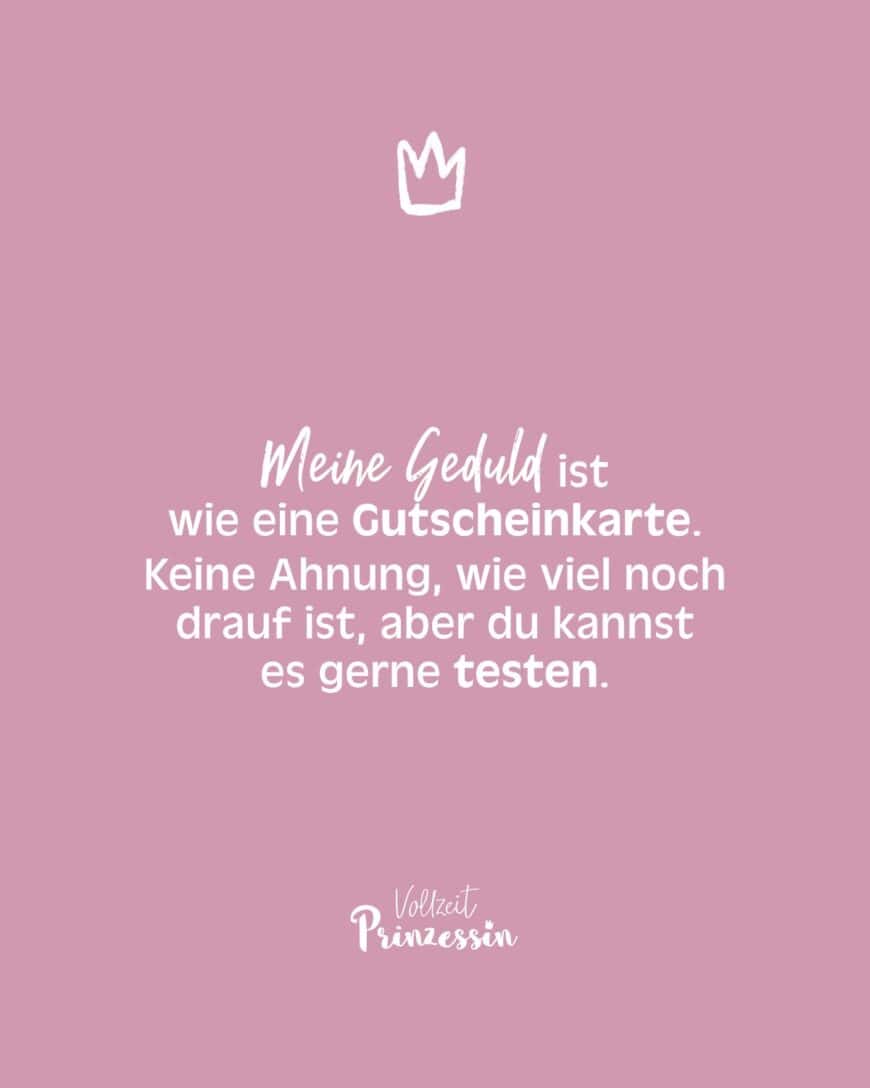 Meine Geduld ist wie eine Gutscheinkarte. Keine Ahnung, wie viel noch drauf ist, aber du kannst es gerne testen.