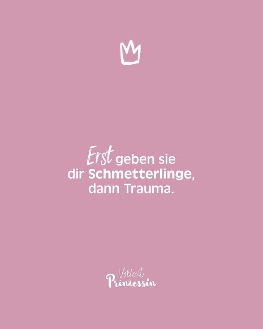 Erst geben sie dir Schmetterlinge, dann Trauma.