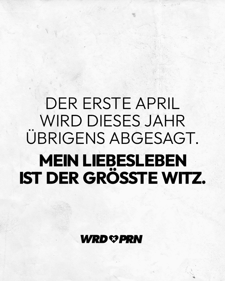 Der erste April wird dieses Jahr übrigens abgesagt. Mein Liebesleben ist der größte Witz.