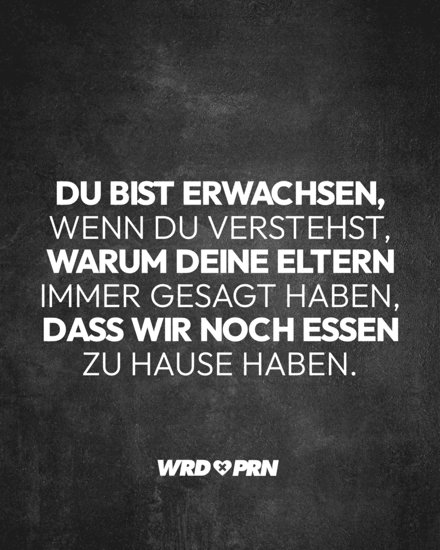 Du bist erwachsen, wenn du verstehst, warum deine Eltern immer gesagt haben, dass wir noch Essen zu Hause haben.