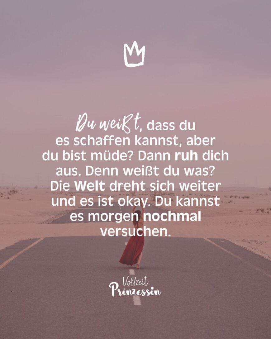 Du weißt, dass du es schaffen kannst, aber du bist müde? Dann ruh dich aus. Denn weißt du was? Die Welt dreht sich weiter und es ist okay. Du kannst es morgen nochmal versuchen.