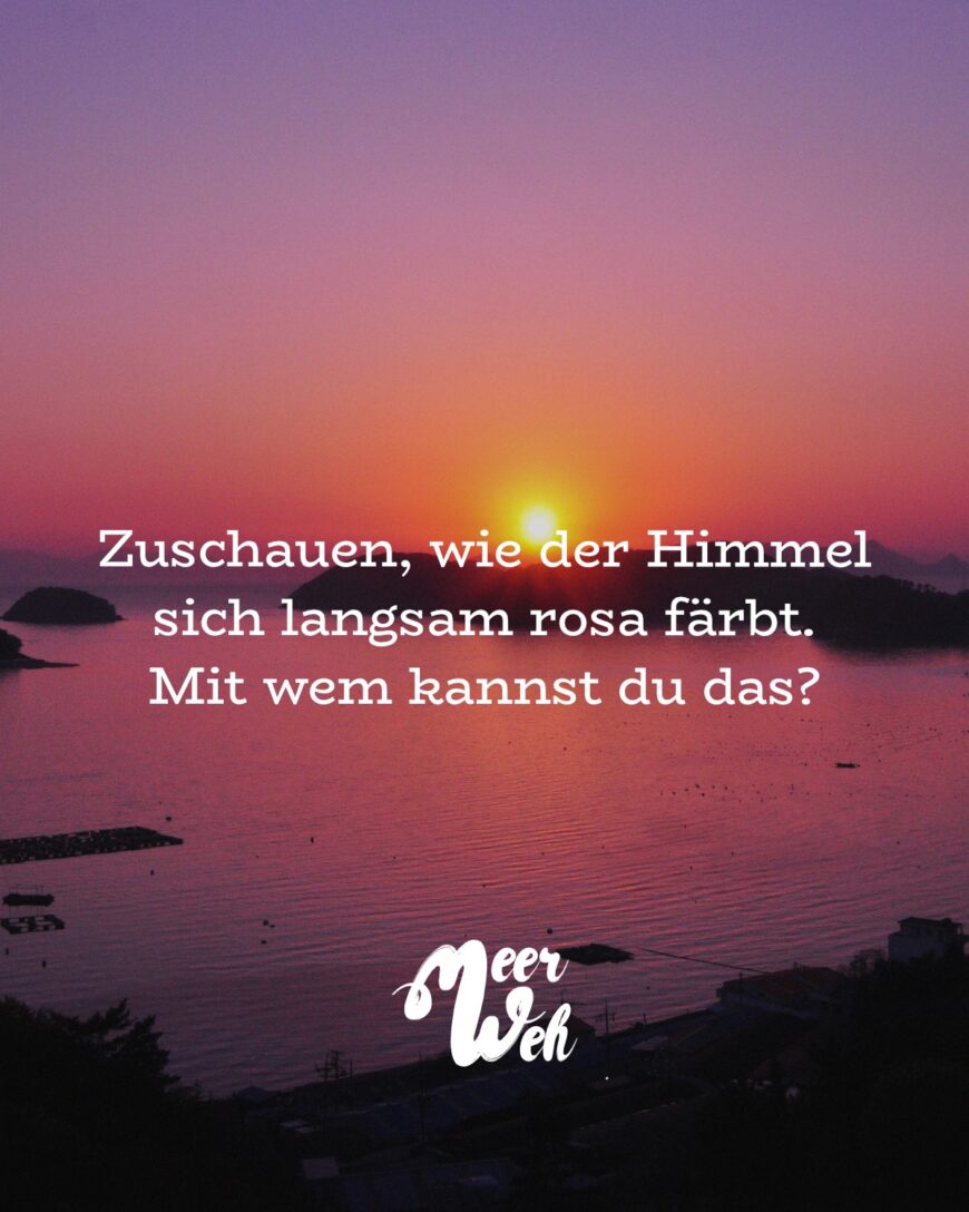 Zuschauen, wie der Himmel sich langsam rosa färbt. Mit wem kannst du das?