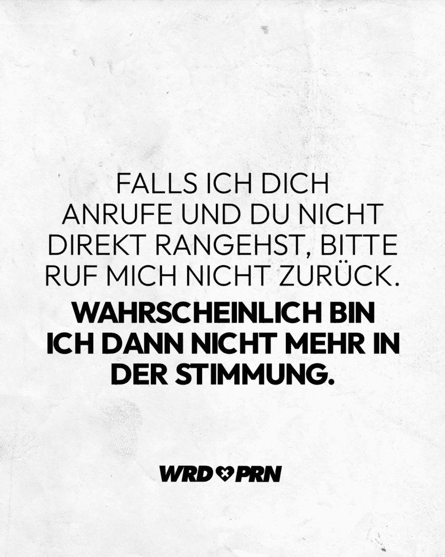 Falls ich dich anrufe und du nicht direkt rangehst, bitte ruf mich nicht zurück. Wahrscheinlich bin ich dann nicht mehr in der Stimmung.