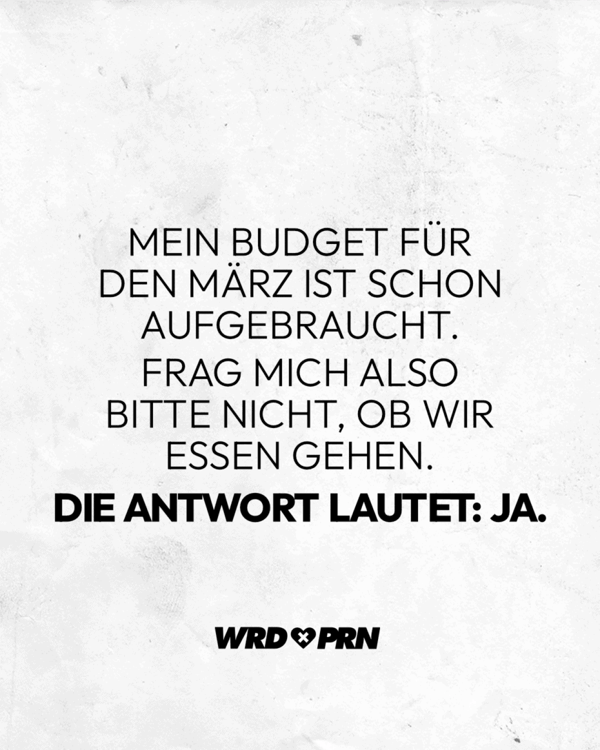 Mein Budget für den März ist schon aufgebraucht. Frag mich also bitte nicht, ob wir essen gehen. Die Antwort lautet, ja.