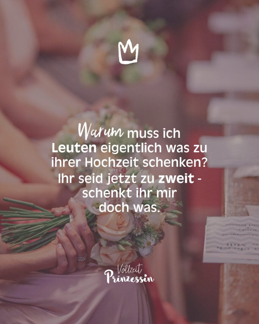 Warum muss ich Leuten eigentlich was zu ihrer Hochzeit schenken? Ihr seid jetzt zu zweit - schenkt ihr mir doch was.