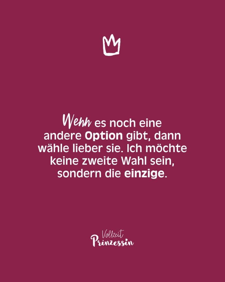 Wenn es noch eine andere Option gibt, dann wähle lieber sie. Ich möchte keine zweite Wahl sein, sondern die einzige.